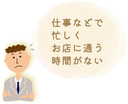 仕事などで忙しくお店に通う時間がない